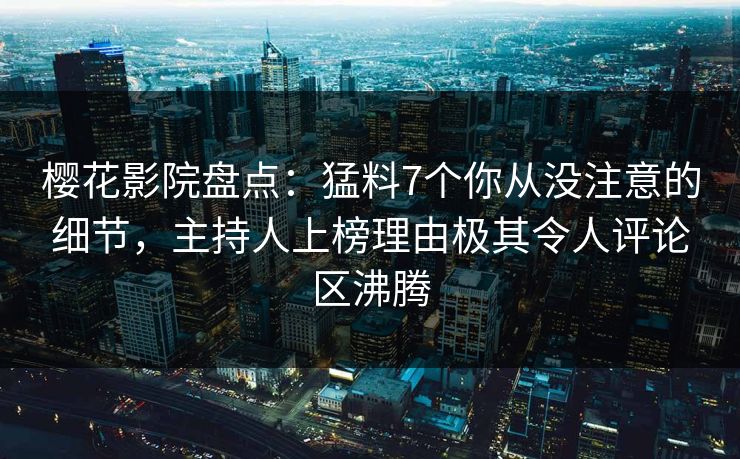 樱花影院盘点:猛料7个你从没注意的细节,主持人上榜理由极其令人评论区沸腾 樱花影院盘点:猛料7个你从没注意的细节,主持人上榜理由极其令人评论区沸腾