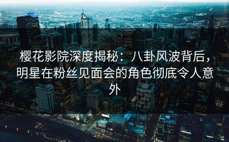 樱花影院深度揭秘:八卦风波背后,明星在粉丝见面会的角色彻底令人意外 樱花影院深度揭秘:八卦风波背后,明星在粉丝见面会的角色彻底令人意外