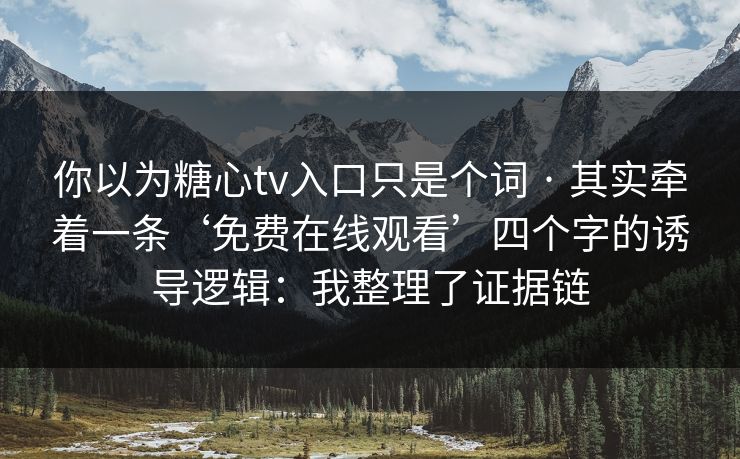 你以为糖心tv入口只是个词 · 其实牵着一条‘免费在线观看’四个字的诱导逻辑：我整理了证据链