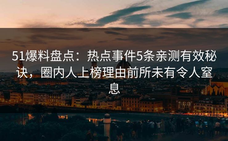 51爆料盘点：热点事件5条亲测有效秘诀，圈内人上榜理由前所未有令人窒息