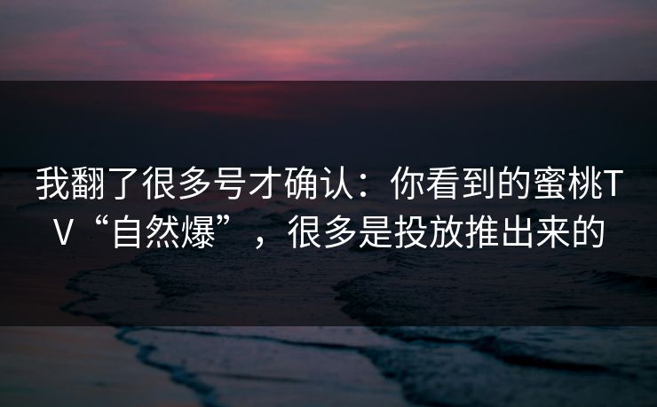 我翻了很多号才确认：你看到的蜜桃TV“自然爆”，很多是投放推出来的
