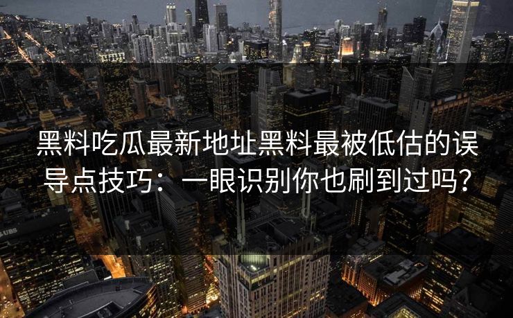 黑料吃瓜最新地址黑料最被低估的误导点技巧：一眼识别你也刷到过吗？