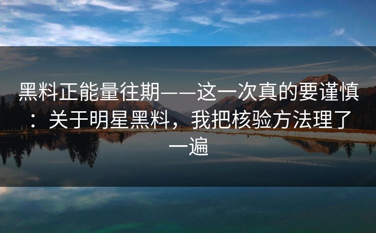 黑料正能量往期——这一次真的要谨慎：关于明星黑料，我把核验方法理了一遍