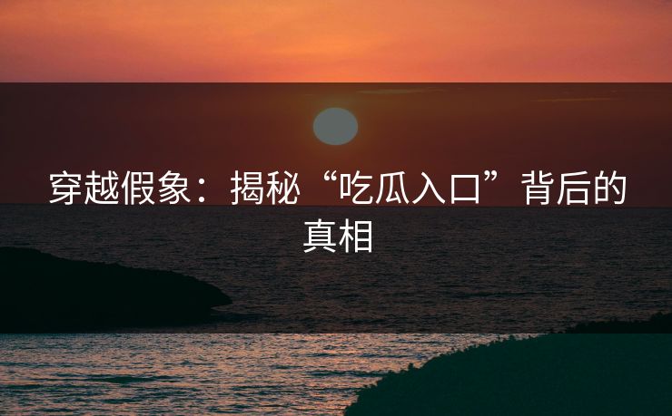 穿越假象：揭秘“吃瓜入口”背后的真相