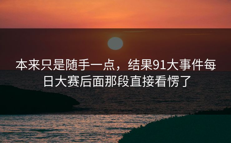 本来只是随手一点，结果91大事件每日大赛后面那段直接看愣了