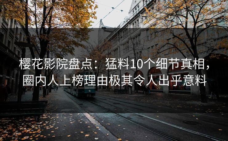 樱花影院盘点：猛料10个细节真相，圈内人上榜理由极其令人出乎意料