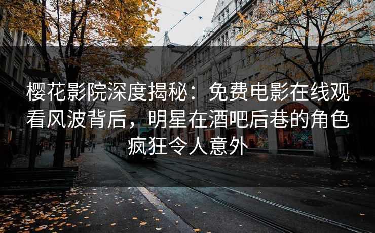 樱花影院深度揭秘：免费电影在线观看风波背后，明星在酒吧后巷的角色疯狂令人意外