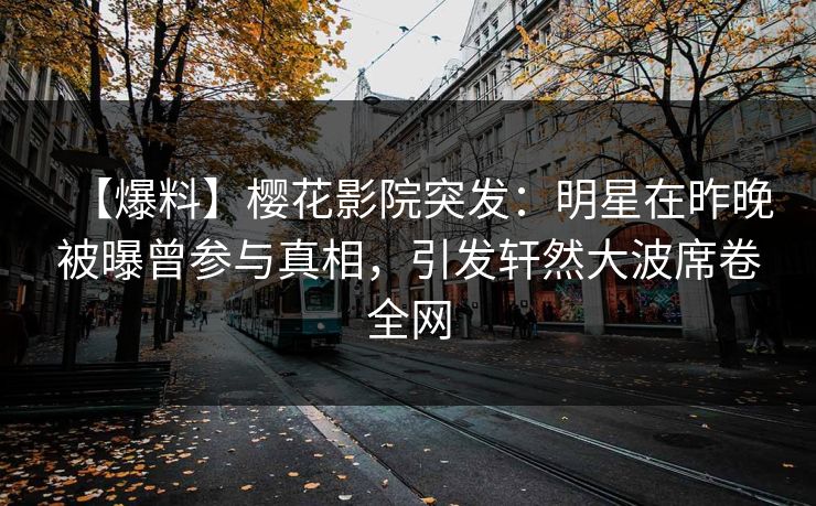 【爆料】樱花影院突发：明星在昨晚被曝曾参与真相，引发轩然大波席卷全网