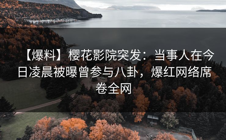 【爆料】樱花影院突发：当事人在今日凌晨被曝曾参与八卦，爆红网络席卷全网
