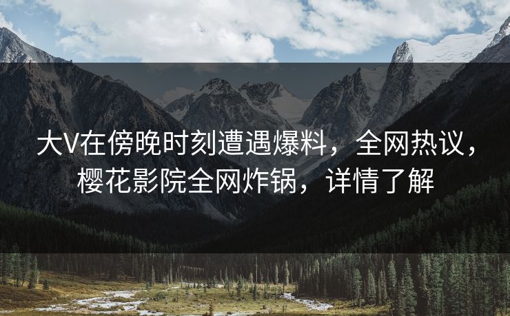 大V在傍晚时刻遭遇爆料，全网热议，樱花影院全网炸锅，详情了解