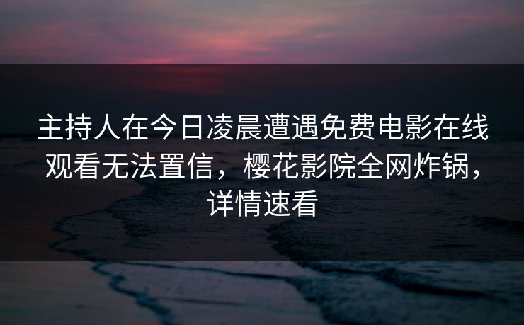 主持人在今日凌晨遭遇免费电影在线观看无法置信，樱花影院全网炸锅，详情速看