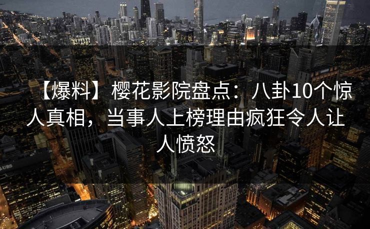 【爆料】樱花影院盘点：八卦10个惊人真相，当事人上榜理由疯狂令人让人愤怒