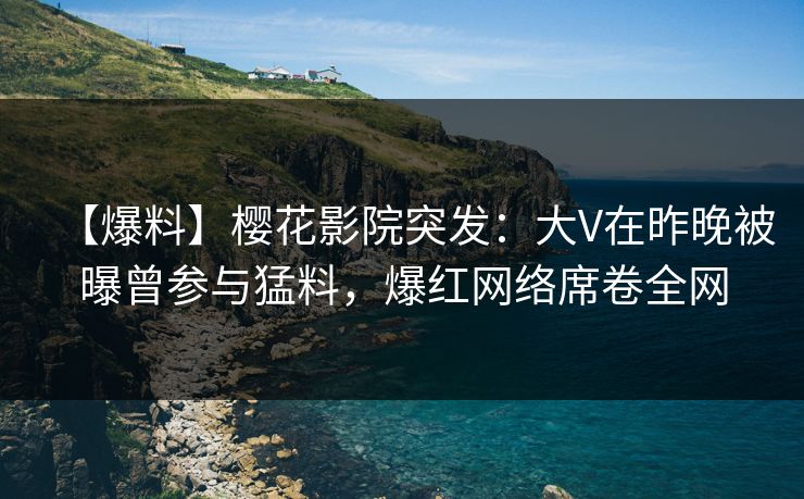 【爆料】樱花影院突发：大V在昨晚被曝曾参与猛料，爆红网络席卷全网