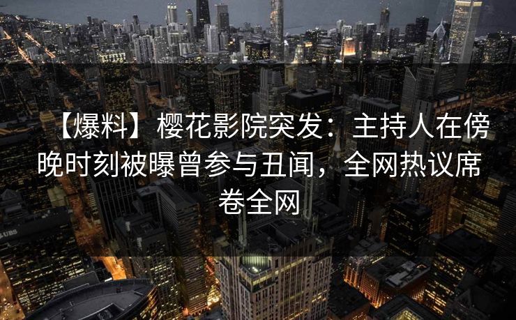 【爆料】樱花影院突发：主持人在傍晚时刻被曝曾参与丑闻，全网热议席卷全网