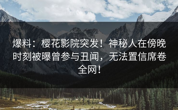 爆料：樱花影院突发！神秘人在傍晚时刻被曝曾参与丑闻，无法置信席卷全网！