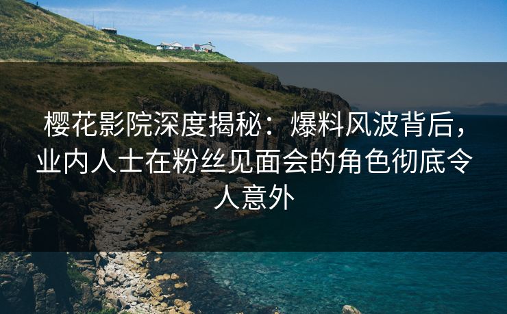 樱花影院深度揭秘：爆料风波背后，业内人士在粉丝见面会的角色彻底令人意外