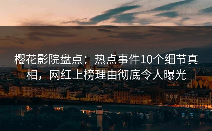 樱花影院盘点：热点事件10个细节真相，网红上榜理由彻底令人曝光