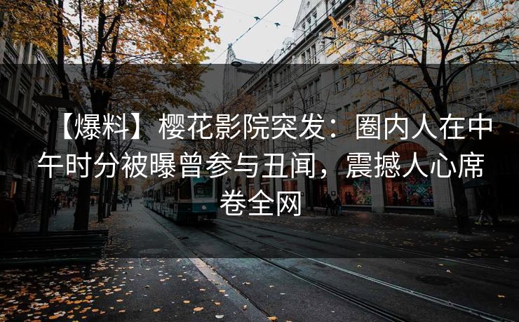 【爆料】樱花影院突发：圈内人在中午时分被曝曾参与丑闻，震撼人心席卷全网