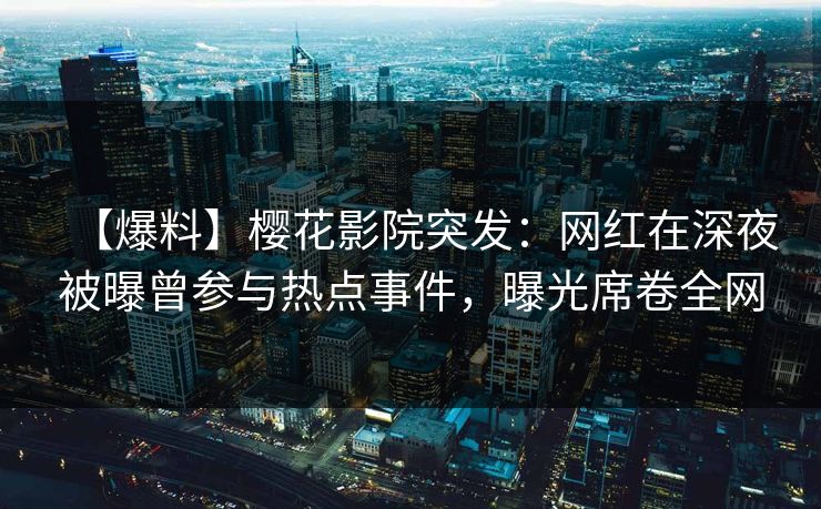 【爆料】樱花影院突发：网红在深夜被曝曾参与热点事件，曝光席卷全网