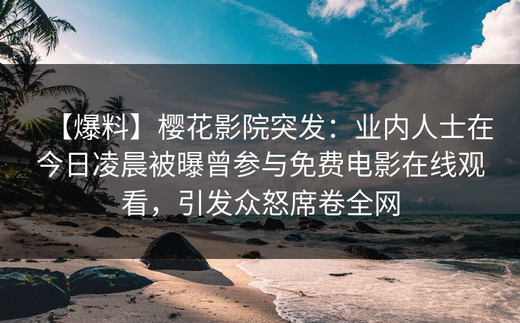 【爆料】樱花影院突发：业内人士在今日凌晨被曝曾参与免费电影在线观看，引发众怒席卷全网