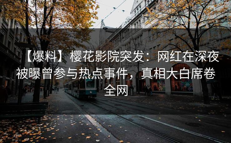 【爆料】樱花影院突发：网红在深夜被曝曾参与热点事件，真相大白席卷全网