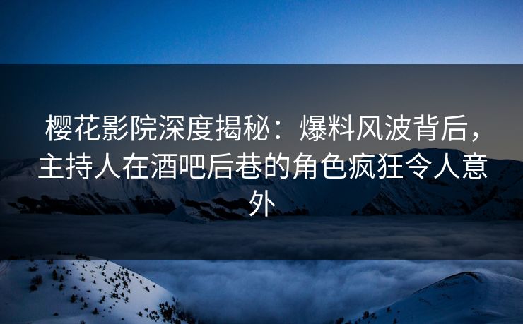 樱花影院深度揭秘：爆料风波背后，主持人在酒吧后巷的角色疯狂令人意外