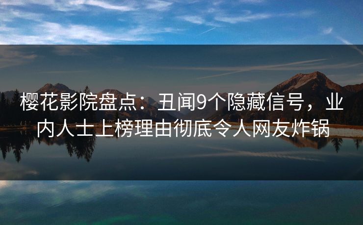 樱花影院盘点：丑闻9个隐藏信号，业内人士上榜理由彻底令人网友炸锅