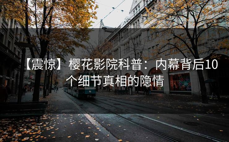 【震惊】樱花影院科普：内幕背后10个细节真相的隐情