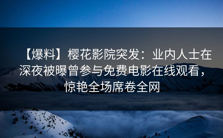 【爆料】樱花影院突发：业内人士在深夜被曝曾参与免费电影在线观看，惊艳全场席卷全网