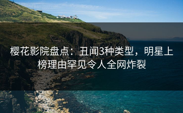 樱花影院盘点：丑闻3种类型，明星上榜理由罕见令人全网炸裂