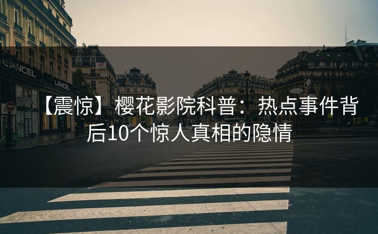 【震惊】樱花影院科普：热点事件背后10个惊人真相的隐情