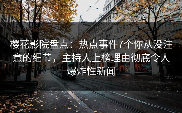 樱花影院盘点：热点事件7个你从没注意的细节，主持人上榜理由彻底令人爆炸性新闻