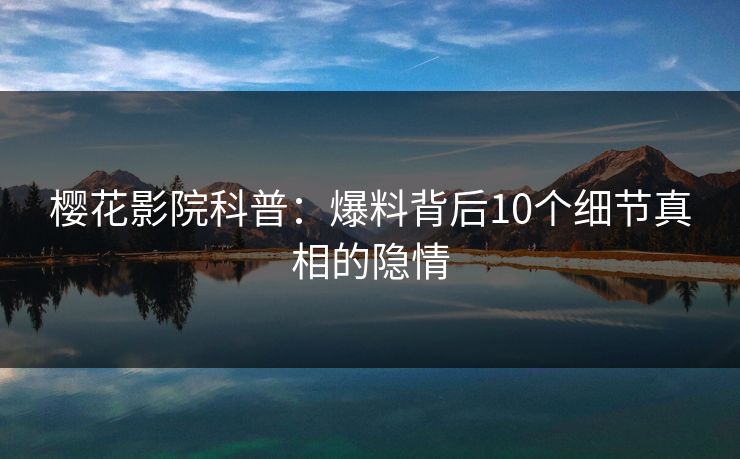 樱花影院科普：爆料背后10个细节真相的隐情