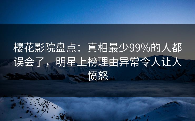 樱花影院盘点：真相最少99%的人都误会了，明星上榜理由异常令人让人愤怒