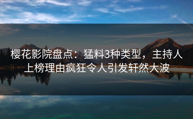 樱花影院盘点：猛料3种类型，主持人上榜理由疯狂令人引发轩然大波