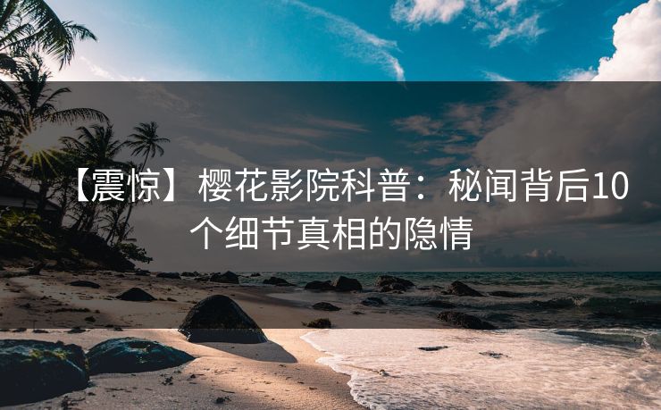 【震惊】樱花影院科普：秘闻背后10个细节真相的隐情