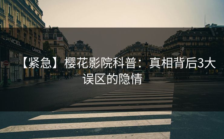 【紧急】樱花影院科普：真相背后3大误区的隐情