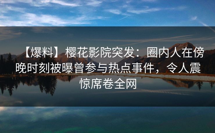 【爆料】樱花影院突发：圈内人在傍晚时刻被曝曾参与热点事件，令人震惊席卷全网