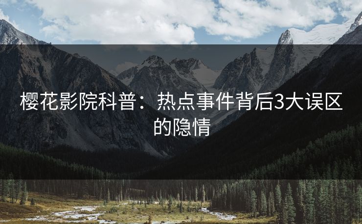 樱花影院科普：热点事件背后3大误区的隐情