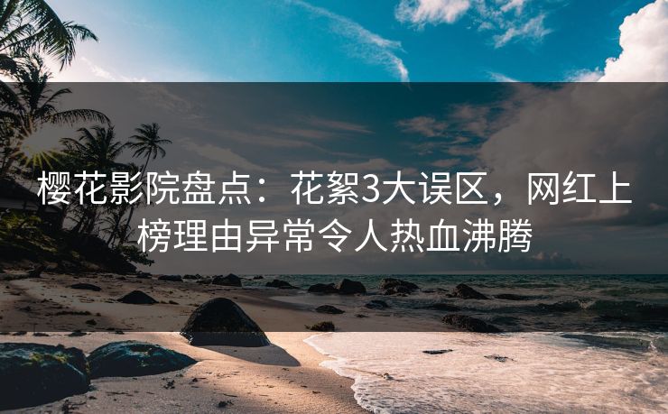 樱花影院盘点：花絮3大误区，网红上榜理由异常令人热血沸腾