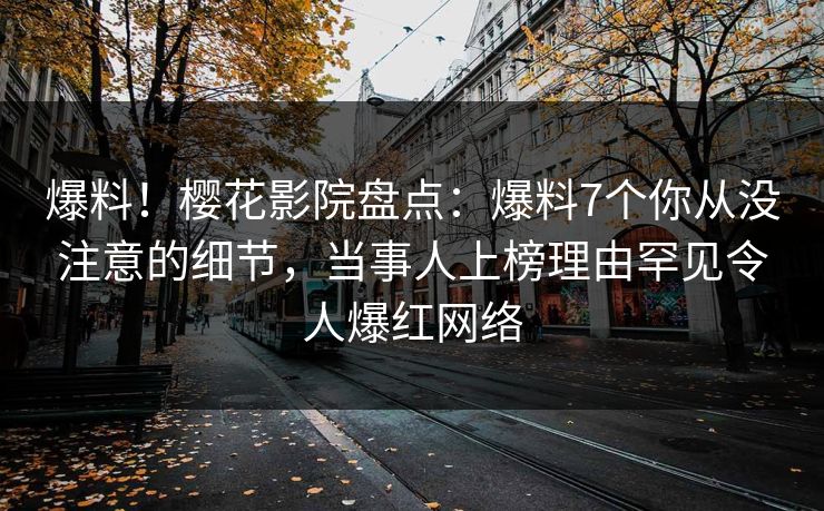 爆料！樱花影院盘点：爆料7个你从没注意的细节，当事人上榜理由罕见令人爆红网络