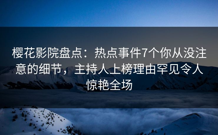 樱花影院盘点：热点事件7个你从没注意的细节，主持人上榜理由罕见令人惊艳全场