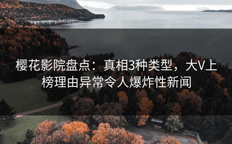 樱花影院盘点：真相3种类型，大V上榜理由异常令人爆炸性新闻