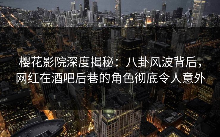 樱花影院深度揭秘：八卦风波背后，网红在酒吧后巷的角色彻底令人意外