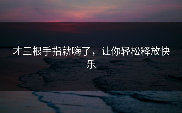 才三根手指就嗨了,让你轻松释放快乐 才三根手指就嗨了,让你轻松释放快乐