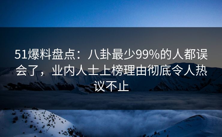 51爆料盘点：八卦最少99%的人都误会了，业内人士上榜理由彻底令人热议不止