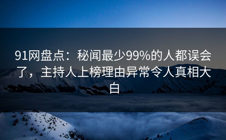 91网盘点：秘闻最少99%的人都误会了，主持人上榜理由异常令人真相大白