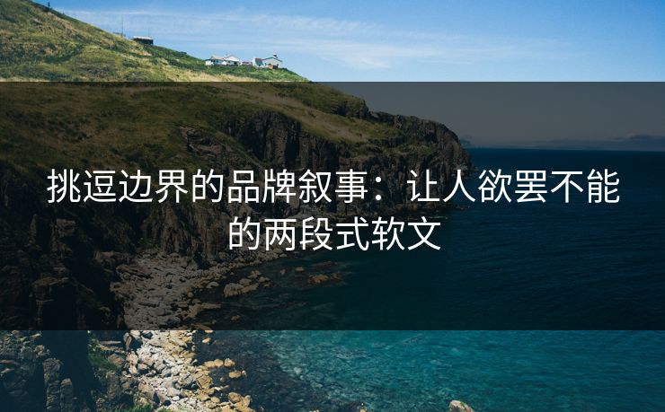 挑逗边界的品牌叙事：让人欲罢不能的两段式软文