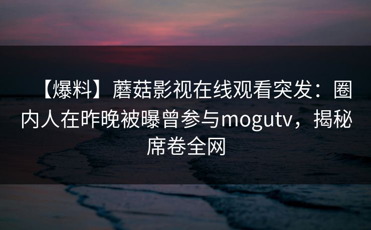 【爆料】蘑菇影视在线观看突发：圈内人在昨晚被曝曾参与mogutv，揭秘席卷全网