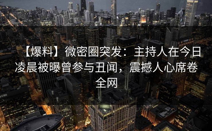 【爆料】微密圈突发：主持人在今日凌晨被曝曾参与丑闻，震撼人心席卷全网